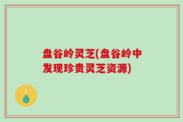 盘谷岭灵芝(盘谷岭中发现珍贵灵芝资源) 盘谷岭灵芝(盘谷岭中发现珍贵灵芝资源)