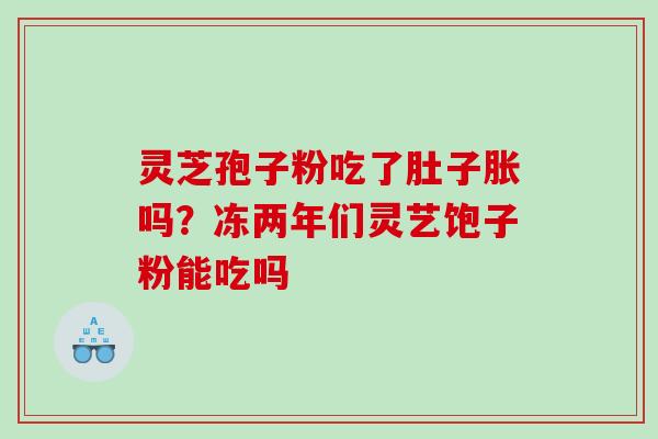 灵芝孢子粉吃了肚子胀吗？冻两年们灵艺饱子粉能吃吗