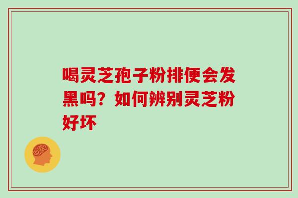 喝灵芝孢子粉排便会发黑吗?如何辨别灵芝粉好坏 喝灵芝孢子粉排便会发黑吗?如何辨别灵芝粉好坏