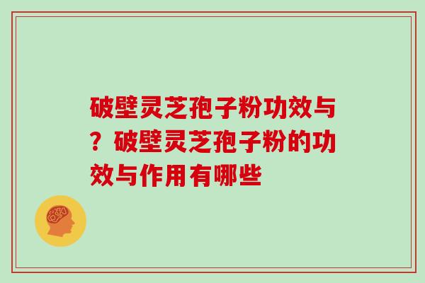 破壁灵芝孢子粉功效与?破壁灵芝孢子粉的功效与作用有哪些 破壁灵芝孢子粉功效与?破壁灵芝孢子粉的功效与作用有哪些