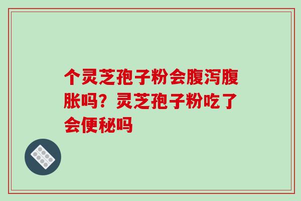 个灵芝孢子粉会腹胀吗?灵芝孢子粉吃了会吗 个灵芝孢子粉会腹胀吗?灵芝孢子粉吃了会吗