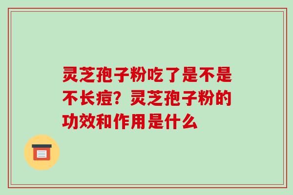 灵芝孢子粉吃了是不是不长痘?灵芝孢子粉的功效和作用是什么 灵芝孢子粉吃了是不是不长痘?灵芝孢子粉的功效和作用是什么