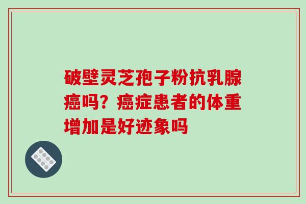 破壁灵芝孢子粉抗乳腺吗?症患者的体重增加是好迹象吗 破壁灵芝孢子粉抗乳腺吗?症患者的体重增加是好迹象吗