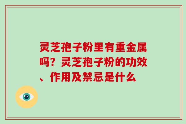 灵芝孢子粉里有重金属吗?灵芝孢子粉的功效、作用及禁忌是什么 灵芝孢子粉里有重金属吗?灵芝孢子粉的功效、作用及禁忌是什么