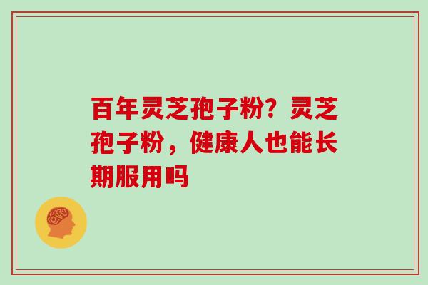 百年灵芝孢子粉?灵芝孢子粉,健康人也能长期服用吗 百年灵芝孢子粉?灵芝孢子粉,健康人也能长期服用吗
