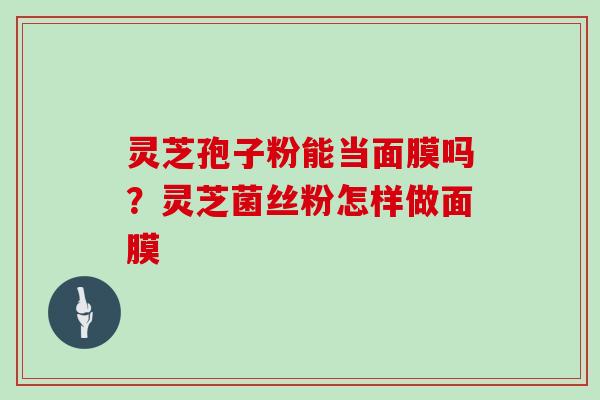 灵芝孢子粉能当面膜吗?灵芝菌丝粉怎样做面膜 灵芝孢子粉能当面膜吗?灵芝菌丝粉怎样做面膜