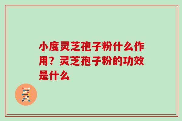 小度灵芝孢子粉什么作用？灵芝孢子粉的功效是什么