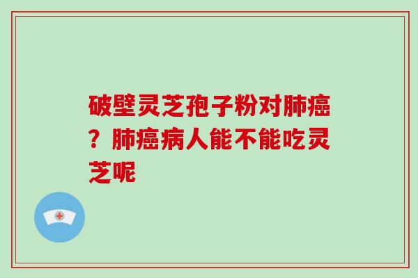 破壁灵芝孢子粉对?人能不能吃灵芝呢 破壁灵芝孢子粉对?人能不能吃灵芝呢