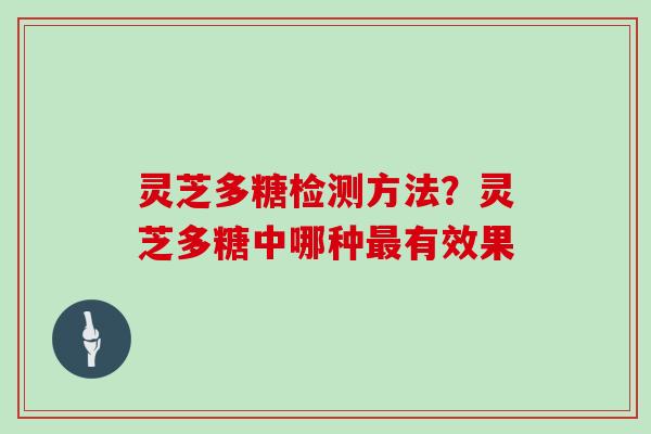 灵芝多糖检测方法?灵芝多糖中哪种有效果 灵芝多糖检测方法?灵芝多糖中哪种有效果