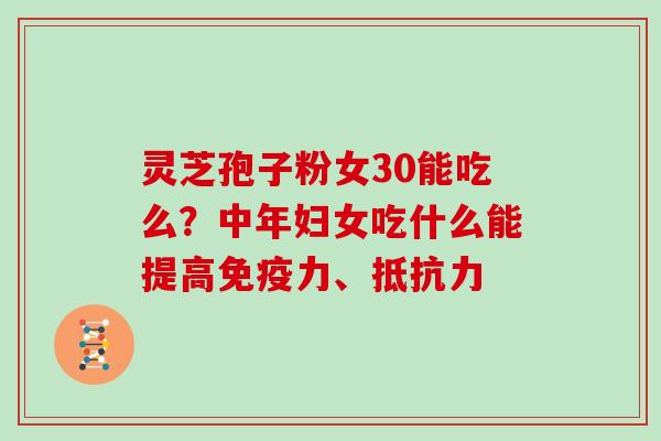 灵芝孢子粉女30能吃么？中年妇女吃什么能提高免疫力、抵抗力
