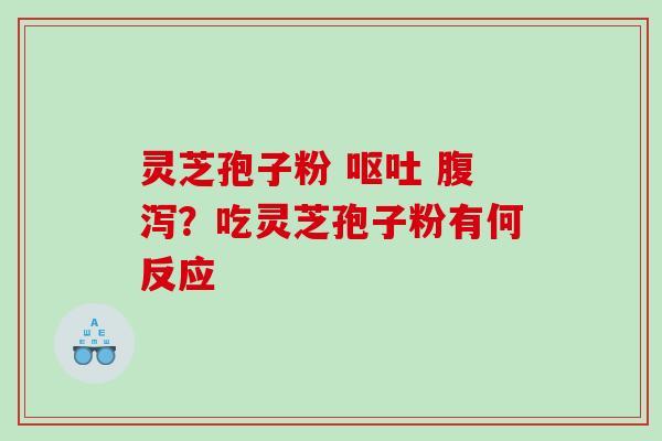 灵芝孢子粉 ?吃灵芝孢子粉有何反应 灵芝孢子粉 ?吃灵芝孢子粉有何反应
