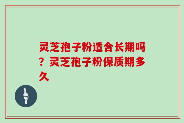 灵芝孢子粉适合长期吗?灵芝孢子粉保质期多久 灵芝孢子粉适合长期吗?灵芝孢子粉保质期多久