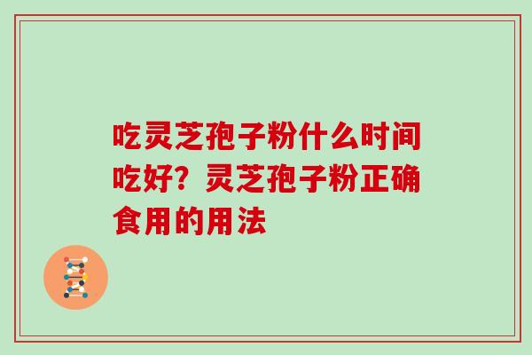 吃灵芝孢子粉什么时间吃好？灵芝孢子粉正确食用的用法