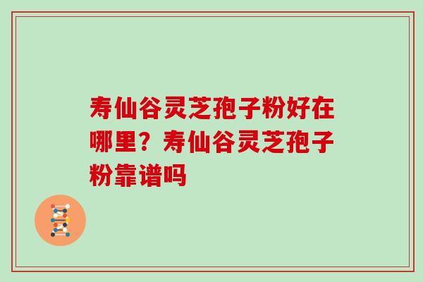 寿仙谷灵芝孢子粉好在哪里?寿仙谷灵芝孢子粉靠谱吗 寿仙谷灵芝孢子粉好在哪里?寿仙谷灵芝孢子粉靠谱吗