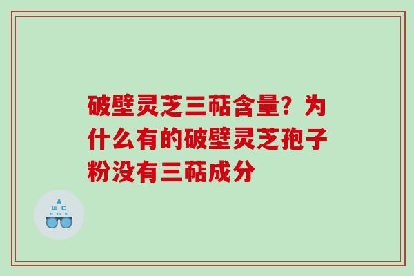 破壁灵芝三萜含量?为什么有的破壁灵芝孢子粉没有三萜成分 破壁灵芝三萜含量?为什么有的破壁灵芝孢子粉没有三萜成分