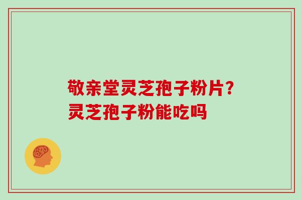 敬亲堂灵芝孢子粉片?灵芝孢子粉能吃吗 敬亲堂灵芝孢子粉片?灵芝孢子粉能吃吗