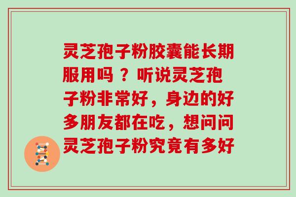 灵芝孢子粉胶囊能长期服用吗 ?听说灵芝孢子粉非常好,身边的好多朋友都在吃,想问问灵芝孢子粉究竟有多好 灵芝孢子粉胶囊能长期服用吗 ?听说灵芝孢子粉非常好,身边的好多朋友都在吃,想问问灵芝孢子粉究竟有多好