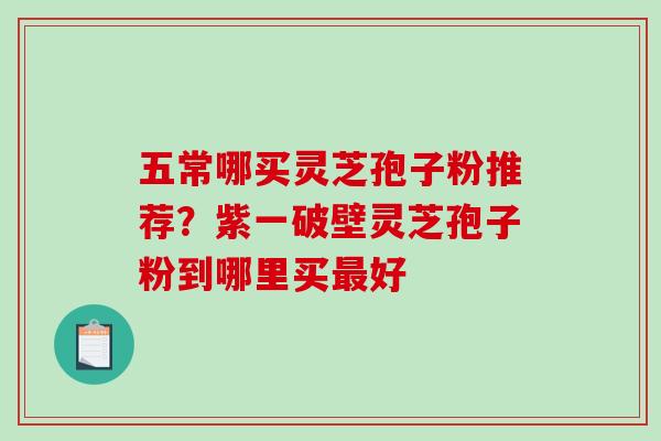 五常哪买灵芝孢子粉推荐？紫一破壁灵芝孢子粉到哪里买好