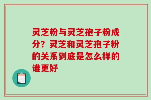 灵芝粉与灵芝孢子粉成分?灵芝和灵芝孢子粉的关系到底是怎么样的谁更好 灵芝粉与灵芝孢子粉成分?灵芝和灵芝孢子粉的关系到底是怎么样的谁更好