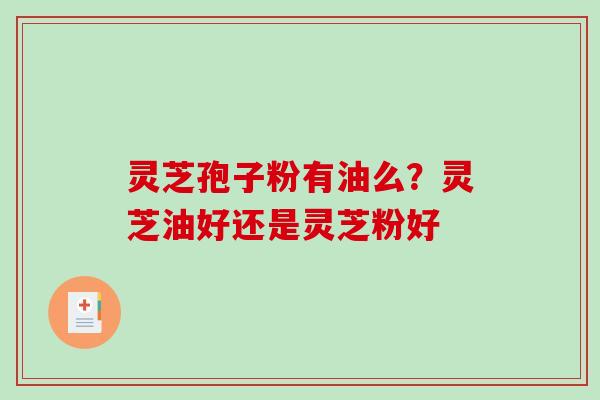 灵芝孢子粉有油么？灵芝油好还是灵芝粉好