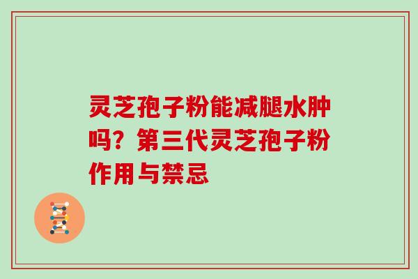 灵芝孢子粉能减腿水肿吗?第三代灵芝孢子粉作用与禁忌 灵芝孢子粉能减腿水肿吗?第三代灵芝孢子粉作用与禁忌