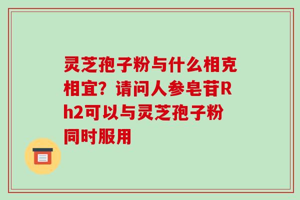 灵芝孢子粉与什么相克相宜?请问人参皂苷Rh2可以与灵芝孢子粉同时服用 灵芝孢子粉与什么相克相宜?请问人参皂苷Rh2可以与灵芝孢子粉同时服用