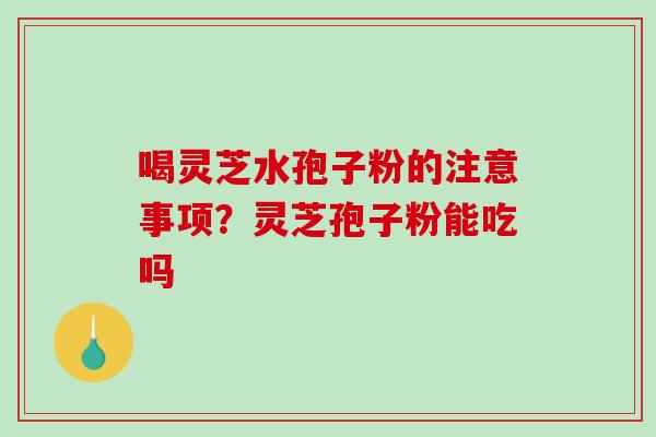 喝灵芝水孢子粉的注意事项?灵芝孢子粉能吃吗 喝灵芝水孢子粉的注意事项?灵芝孢子粉能吃吗