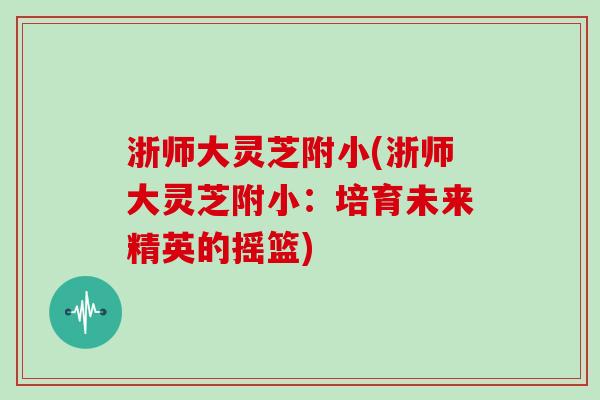 浙师大灵芝附小(浙师大灵芝附小:培育未来精英的摇篮) 浙师大灵芝附小(浙师大灵芝附小:培育未来精英的摇篮)