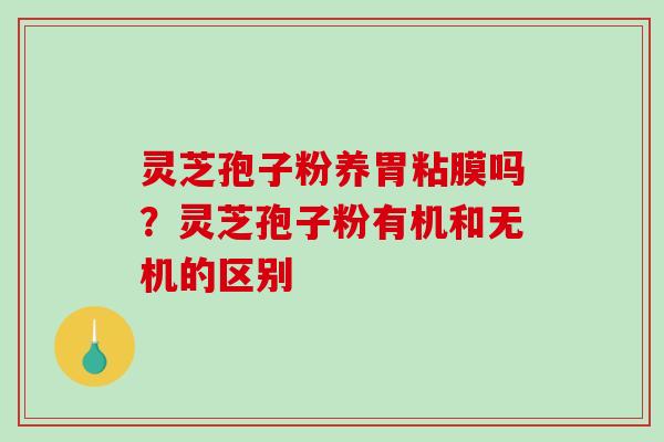 灵芝孢子粉养胃粘膜吗?灵芝孢子粉有机和无机的区别 灵芝孢子粉养胃粘膜吗?灵芝孢子粉有机和无机的区别