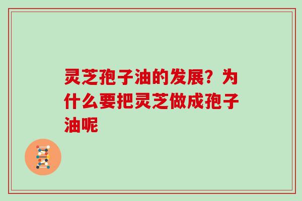 灵芝孢子油的发展?为什么要把灵芝做成孢子油呢 灵芝孢子油的发展?为什么要把灵芝做成孢子油呢