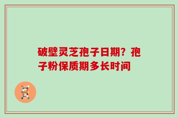 破壁灵芝孢子日期?孢子粉保质期多长时间 破壁灵芝孢子日期?孢子粉保质期多长时间