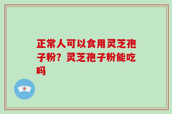 正常人可以食用灵芝孢子粉?灵芝孢子粉能吃吗 正常人可以食用灵芝孢子粉?灵芝孢子粉能吃吗