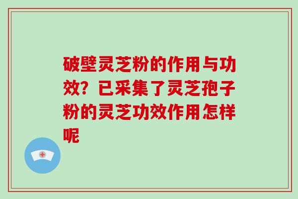 破壁灵芝粉的作用与功效?已采集了灵芝孢子粉的灵芝功效作用怎样呢 破壁灵芝粉的作用与功效?已采集了灵芝孢子粉的灵芝功效作用怎样呢