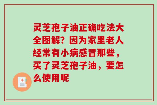 灵芝孢子油正确吃法大全图解?因为家里老人经常有小那些,买了灵芝孢子油,要怎么使用呢 灵芝孢子油正确吃法大全图解?因为家里老人经常有小那些,买了灵芝孢子油,要怎么使用呢