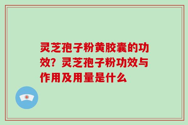 灵芝孢子粉黄胶囊的功效?灵芝孢子粉功效与作用及用量是什么 灵芝孢子粉黄胶囊的功效?灵芝孢子粉功效与作用及用量是什么