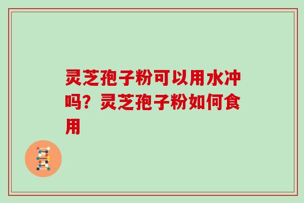 灵芝孢子粉可以用水冲吗?灵芝孢子粉如何食用 灵芝孢子粉可以用水冲吗?灵芝孢子粉如何食用