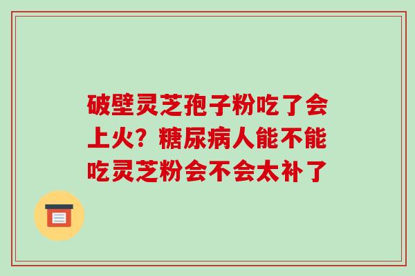 破壁灵芝孢子粉吃了会上火?人能不能吃灵芝粉会不会太补了 破壁灵芝孢子粉吃了会上火?人能不能吃灵芝粉会不会太补了