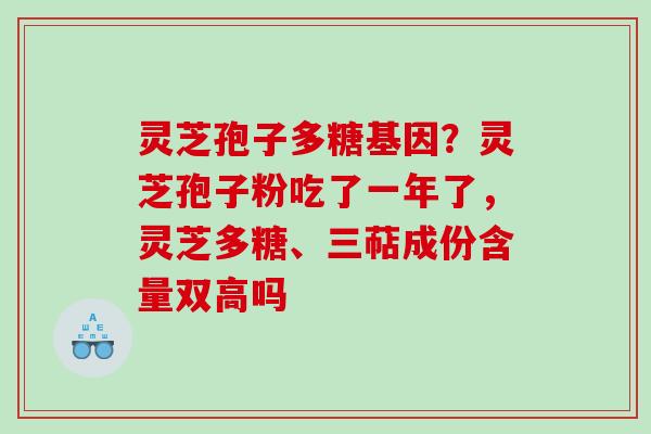 灵芝孢子多糖基因?灵芝孢子粉吃了一年了,灵芝多糖、三萜成份含量双高吗 灵芝孢子多糖基因?灵芝孢子粉吃了一年了,灵芝多糖、三萜成份含量双高吗