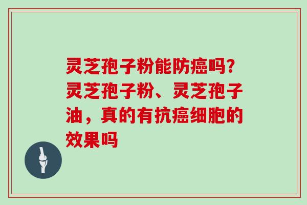 灵芝孢子粉能防吗？灵芝孢子粉、灵芝孢子油，真的有抗细胞的效果吗