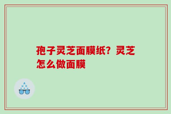 孢子灵芝面膜纸?灵芝怎么做面膜 孢子灵芝面膜纸?灵芝怎么做面膜