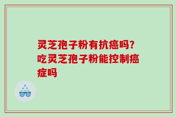 灵芝孢子粉有抗吗?吃灵芝孢子粉能控制症吗 灵芝孢子粉有抗吗?吃灵芝孢子粉能控制症吗