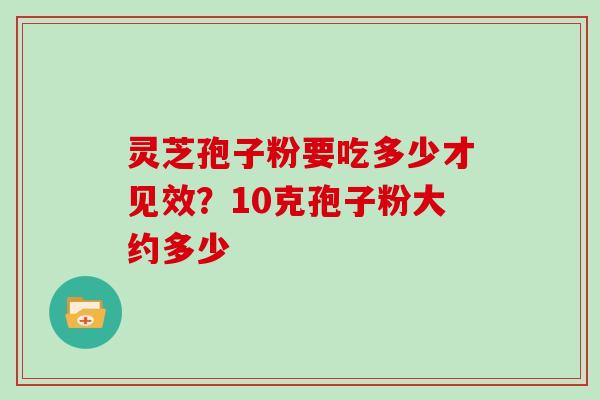 灵芝孢子粉要吃多少才见效?10克孢子粉大约多少 灵芝孢子粉要吃多少才见效?10克孢子粉大约多少