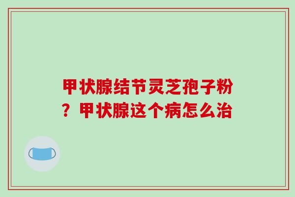 结节灵芝孢子粉?这个怎么 结节灵芝孢子粉?这个怎么