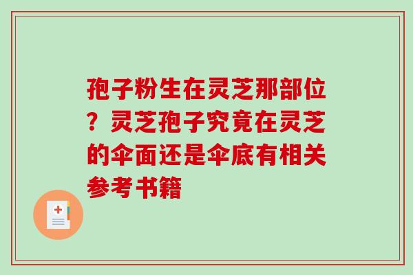孢子粉生在灵芝那部位?灵芝孢子究竟在灵芝的伞面还是伞底有相关参考书籍 孢子粉生在灵芝那部位?灵芝孢子究竟在灵芝的伞面还是伞底有相关参考书籍