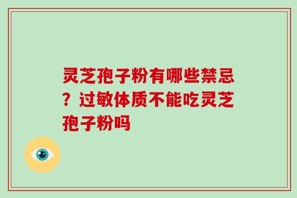 灵芝孢子粉有哪些禁忌?体质不能吃灵芝孢子粉吗 灵芝孢子粉有哪些禁忌?体质不能吃灵芝孢子粉吗