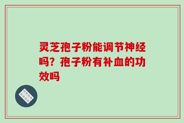 灵芝孢子粉能调节吗?孢子粉有补的功效吗 灵芝孢子粉能调节吗?孢子粉有补的功效吗