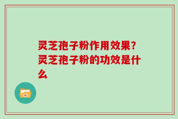 灵芝孢子粉作用效果？灵芝孢子粉的功效是什么