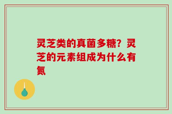 灵芝类的真菌多糖？灵芝的元素组成为什么有氮