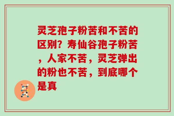 灵芝孢子粉苦和不苦的区别？寿仙谷孢子粉苦，人家不苦，灵芝弹出的粉也不苦，到底哪个是真