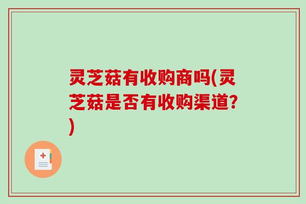 灵芝菇有收购商吗(灵芝菇是否有收购渠道?) 灵芝菇有收购商吗(灵芝菇是否有收购渠道?)